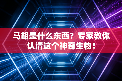 马胡是什么东西？专家教你认清这个神奇生物！