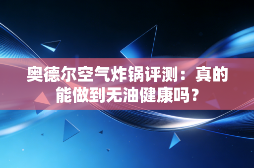 奥德尔空气炸锅评测:真的能做到无油健康吗? 奥德尔空气炸锅评测:真的能做到无油健康吗?