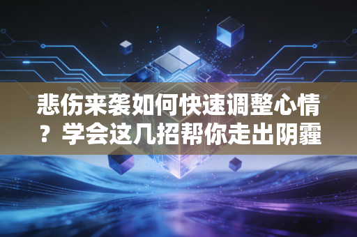 悲伤来袭如何快速调整心情?学会这几招帮你走出阴霾 悲伤来袭如何快速调整心情?学会这几招帮你走出阴霾