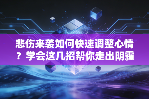 悲伤来袭如何快速调整心情?学会这几招帮你走出阴霾 悲伤来袭如何快速调整心情?学会这几招帮你走出阴霾