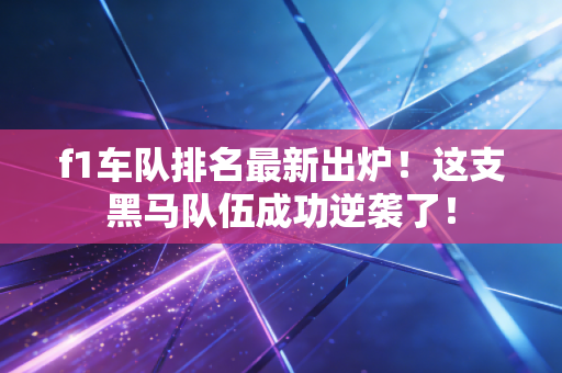 f1车队排名最新出炉！这支黑马队伍成功逆袭了！