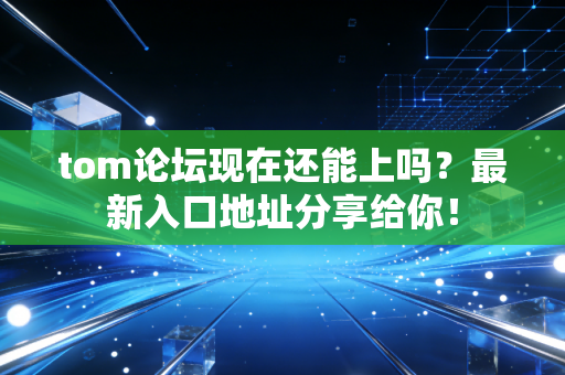 tom论坛现在还能上吗？最新入口地址分享给你！