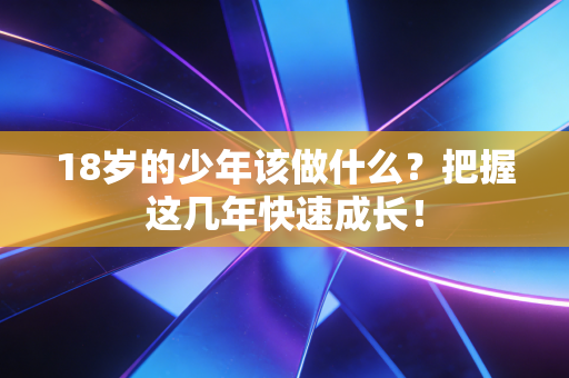 18岁的少年该做什么?把握这几年快速成长! 18岁的少年该做什么?把握这几年快速成长!