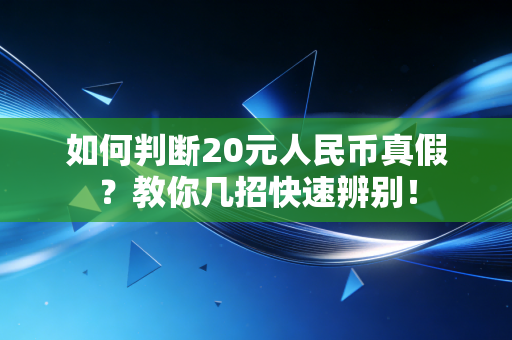 如何判断20元人民币真假?教你几招快速辨别! 如何判断20元人民币真假?教你几招快速辨别!