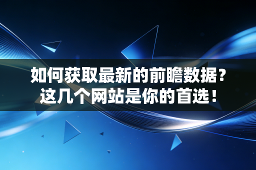 如何获取最新的前瞻数据?这几个网站是你的首选! 如何获取最新的前瞻数据?这几个网站是你的首选!