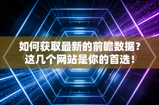 如何获取最新的前瞻数据?这几个网站是你的首选! 如何获取最新的前瞻数据?这几个网站是你的首选!