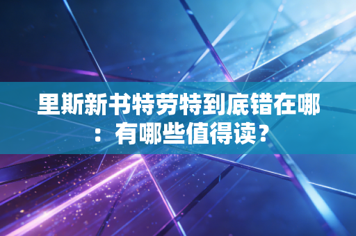 里斯新书特劳特到底错在哪:有哪些值得读? 里斯新书特劳特到底错在哪:有哪些值得读?