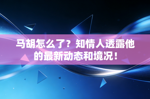 马胡怎么了?知情人透露他的最新动态和境况! 马胡怎么了?知情人透露他的最新动态和境况!