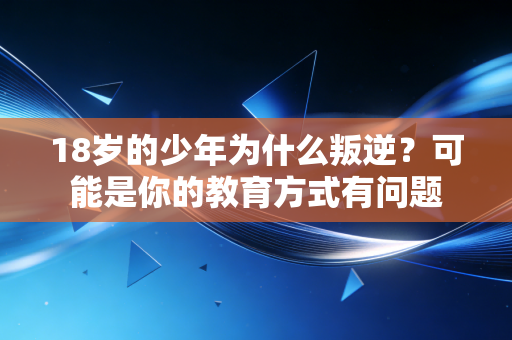 18岁的少年为什么叛逆？可能是你的教育方式有问题