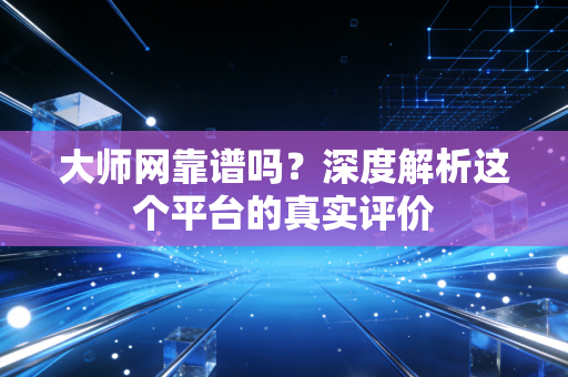 大师网靠谱吗?深度解析这个平台的真实评价 大师网靠谱吗?深度解析这个平台的真实评价