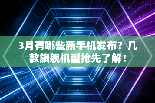 3月有哪些新手机发布?几款旗舰机型抢先了解! 3月有哪些新手机发布?几款旗舰机型抢先了解!