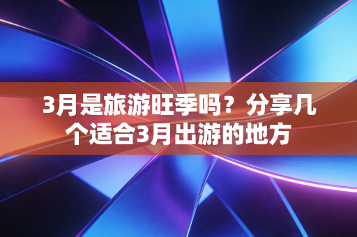 3月是旅游旺季吗？分享几个适合3月出游的地方