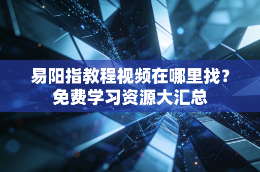 易阳指教程视频在哪里找?免费学习资源大汇总 易阳指教程视频在哪里找?免费学习资源大汇总