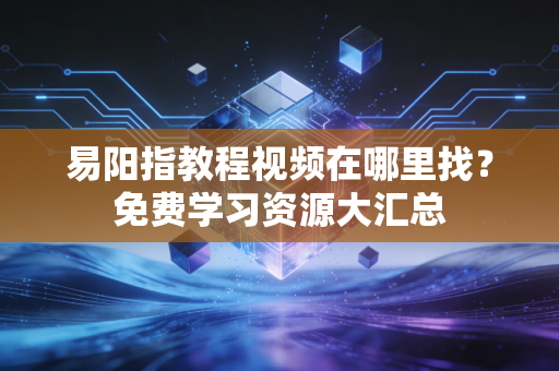 易阳指教程视频在哪里找?免费学习资源大汇总 易阳指教程视频在哪里找?免费学习资源大汇总
