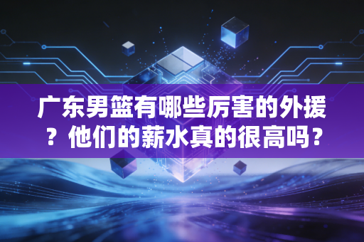 广东男篮有哪些厉害的外援?他们的薪水真的很高吗? 广东男篮有哪些厉害的外援?他们的薪水真的很高吗?