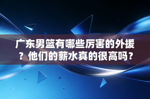 广东男篮有哪些厉害的外援?他们的薪水真的很高吗? 广东男篮有哪些厉害的外援?他们的薪水真的很高吗?