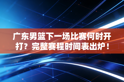 广东男篮下一场比赛何时开打?完整赛程时间表出炉! 广东男篮下一场比赛何时开打?完整赛程时间表出炉!