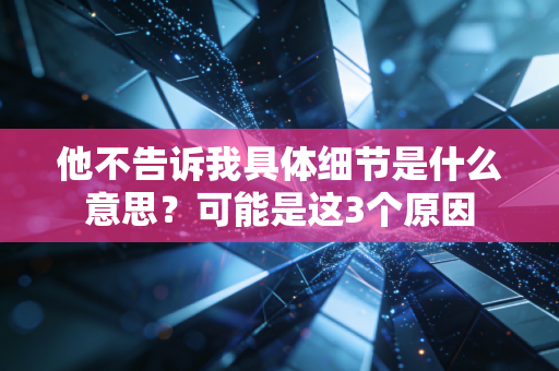 他不告诉我具体细节是什么意思?可能是这3个原因 他不告诉我具体细节是什么意思?可能是这3个原因
