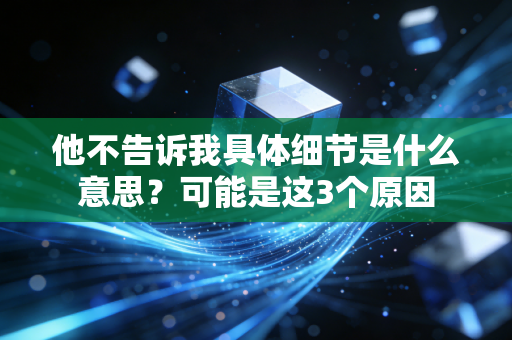 他不告诉我具体细节是什么意思?可能是这3个原因 他不告诉我具体细节是什么意思?可能是这3个原因