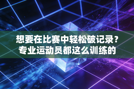 想要在比赛中轻松破记录?专业运动员都这么训练的 想要在比赛中轻松破记录?专业运动员都这么训练的