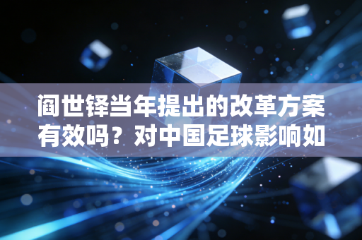 阎世铎当年提出的改革方案有效吗?对中国足球影响如何? 阎世铎当年提出的改革方案有效吗?对中国足球影响如何?