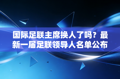 国际足联主席换人了吗?最新一届足联领导人名单公布 国际足联主席换人了吗?最新一届足联领导人名单公布