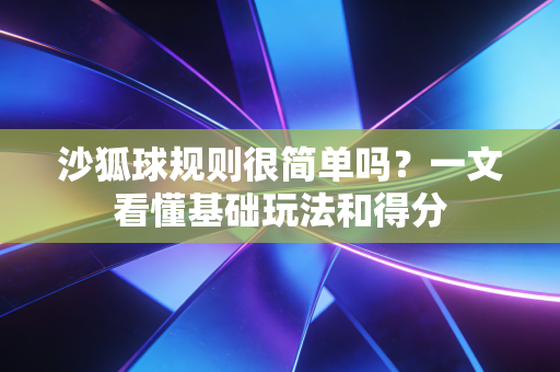 沙狐球规则很简单吗？一文看懂基础玩法和得分
