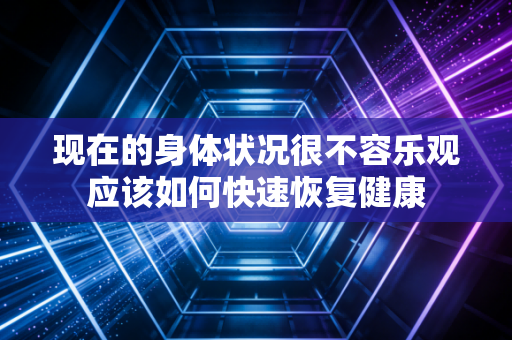 现在的身体状况很不容乐观应该如何快速恢复健康