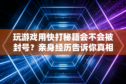 玩游戏用快打秘籍会不会被封号？亲身经历告诉你真相！