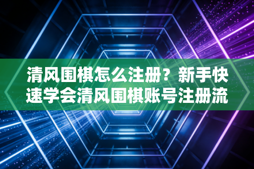 清风围棋怎么注册?新手快速学会清风围棋账号注册流程 清风围棋怎么注册?新手快速学会清风围棋账号注册流程