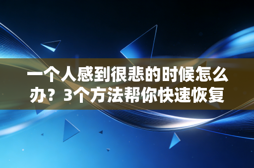 一个人感到很悲的时候怎么办?3个方法帮你快速恢复 一个人感到很悲的时候怎么办?3个方法帮你快速恢复