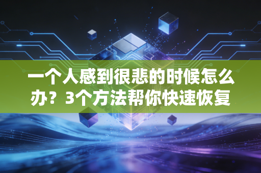 一个人感到很悲的时候怎么办？3个方法帮你快速恢复