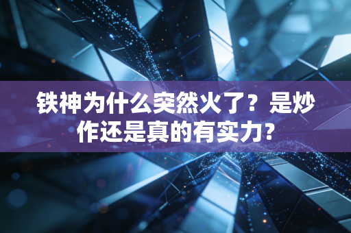 铁神为什么突然火了?是炒作还是真的有实力? 铁神为什么突然火了?是炒作还是真的有实力?