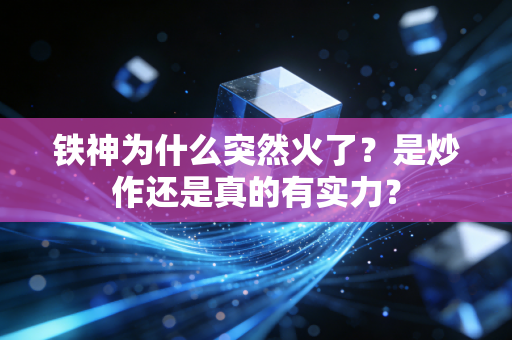 铁神为什么突然火了?是炒作还是真的有实力? 铁神为什么突然火了?是炒作还是真的有实力?