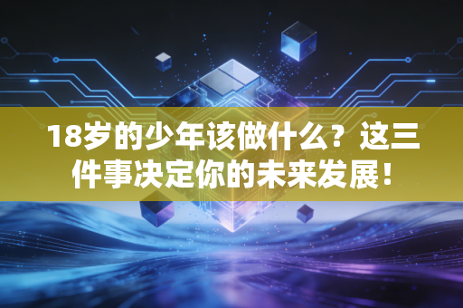 18岁的少年该做什么?这三件事决定你的未来发展! 18岁的少年该做什么?这三件事决定你的未来发展!