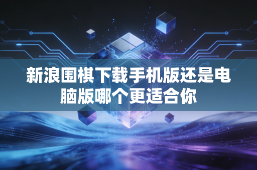 新浪围棋下载手机版还是电脑版哪个更适合你