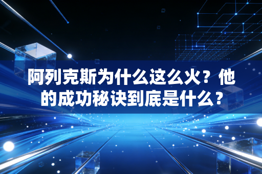 阿列克斯为什么这么火?他的成功秘诀到底是什么? 阿列克斯为什么这么火?他的成功秘诀到底是什么?