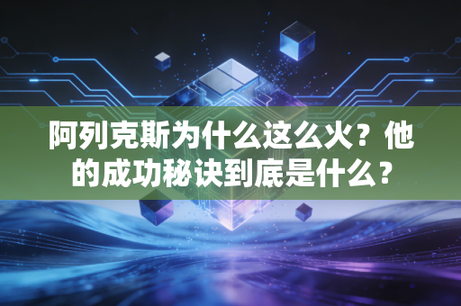 阿列克斯为什么这么火?他的成功秘诀到底是什么? 阿列克斯为什么这么火?他的成功秘诀到底是什么?