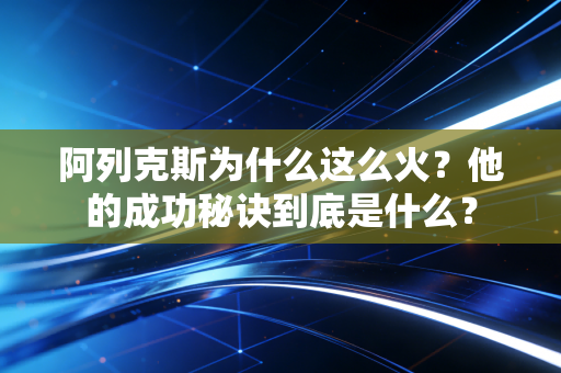 阿列克斯为什么这么火？他的成功秘诀到底是什么？