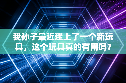 我孙子最近迷上了一个新玩具,这个玩具真的有用吗? 我孙子最近迷上了一个新玩具,这个玩具真的有用吗?