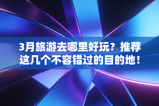 3月旅游去哪里好玩?推荐这几个不容错过的目的地! 3月旅游去哪里好玩?推荐这几个不容错过的目的地!
