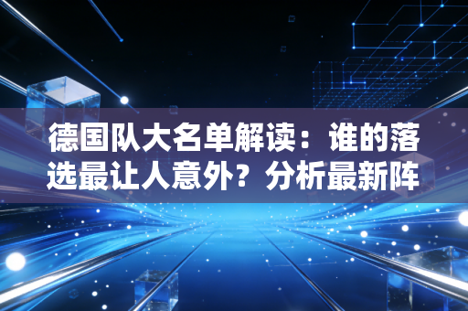 德国队大名单解读:谁的落选最让人意外?分析最新阵容变化! 德国队大名单解读:谁的落选最让人意外?分析最新阵容变化!