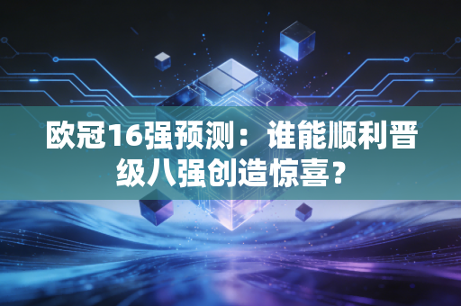 欧冠16强预测：谁能顺利晋级八强创造惊喜？
