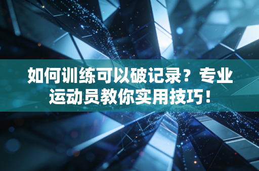 如何训练可以破记录?专业运动员教你实用技巧! 如何训练可以破记录?专业运动员教你实用技巧!