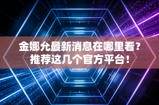 金娜允最新消息在哪里看?推荐这几个官方平台! 金娜允最新消息在哪里看?推荐这几个官方平台!