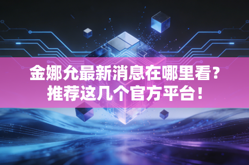 金娜允最新消息在哪里看?推荐这几个官方平台! 金娜允最新消息在哪里看?推荐这几个官方平台!