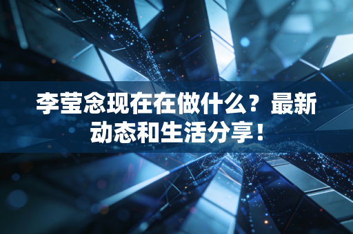 李莹念现在在做什么?最新动态和生活分享! 李莹念现在在做什么?最新动态和生活分享!