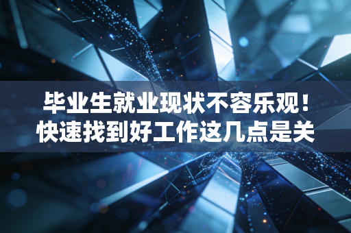 毕业生就业现状不容乐观!快速找到好工作这几点是关键! 毕业生就业现状不容乐观!快速找到好工作这几点是关键!