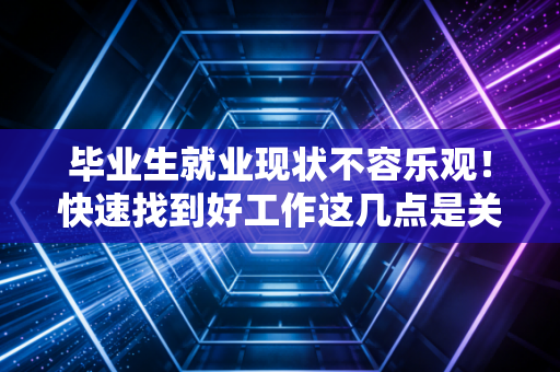 毕业生就业现状不容乐观！快速找到好工作这几点是关键！