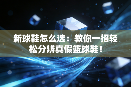 新球鞋怎么选:教你一招轻松分辨真假篮球鞋! 新球鞋怎么选:教你一招轻松分辨真假篮球鞋!